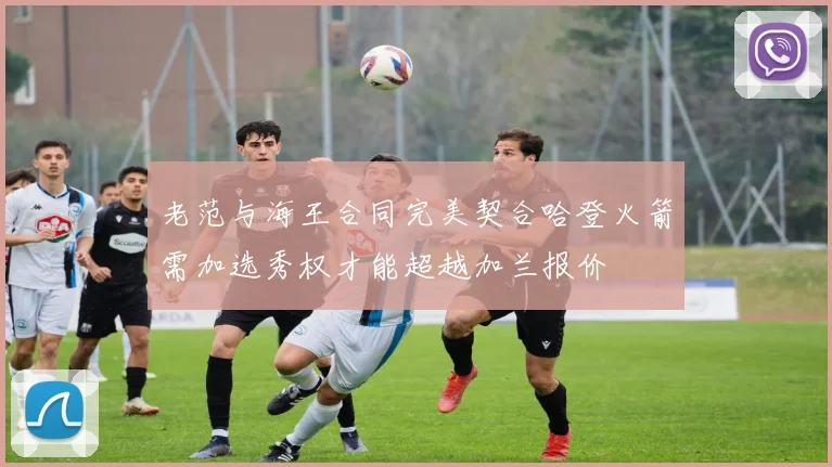 老范与海王合同完美契合哈登火箭需加选秀权才能超越加兰报价