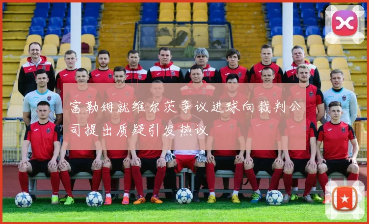 富勒姆就维尔茨争议进球向裁判公司提出质疑引发热议