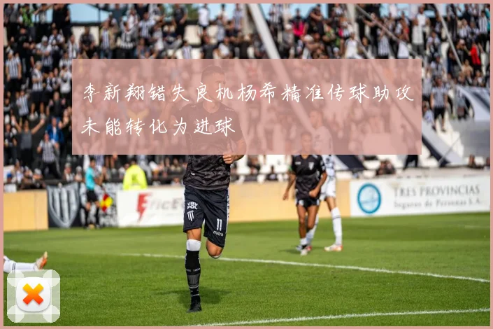 李新翔错失良机杨希精准传球助攻未能转化为进球