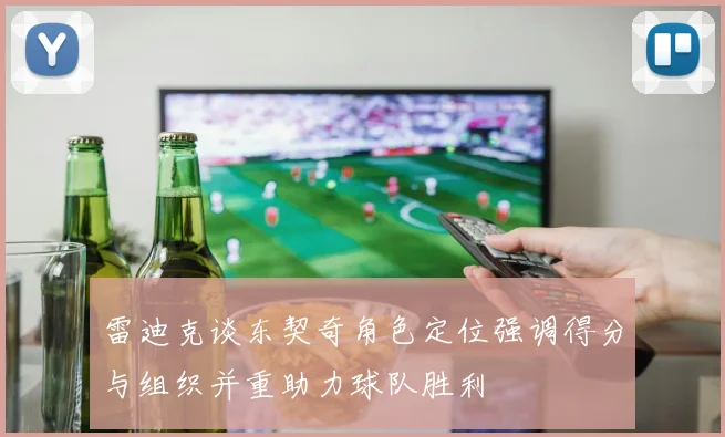 雷迪克谈东契奇角色定位强调得分与组织并重助力球队胜利