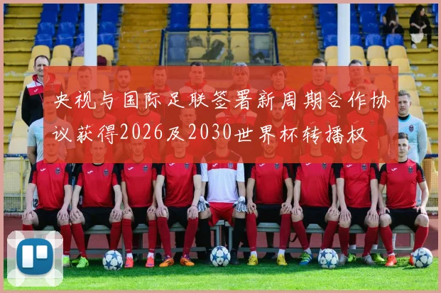 央视与国际足联签署新周期合作协议获得2026及2030世界杯转播权