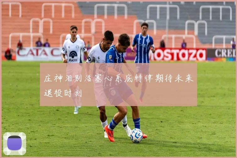 庄神泪别活塞心系底特律期待未来退役时刻