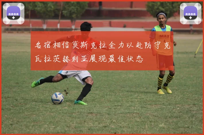 名宿相信莫斯克拉全力以赴防守克瓦拉茨赫利亚展现最佳状态