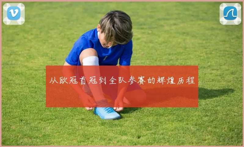 从欧冠首冠到全队参赛的辉煌历程