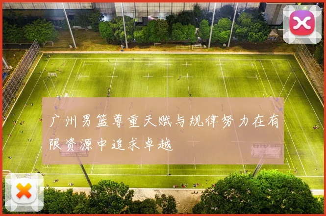 广州男篮尊重天赋与规律努力在有限资源中追求卓越