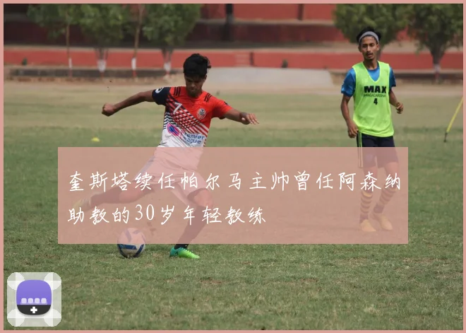 奎斯塔续任帕尔马主帅曾任阿森纳助教的30岁年轻教练