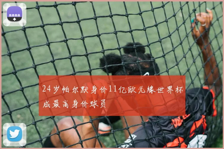 24岁帕尔默身价11亿欧无缘世界杯成最高身价球员