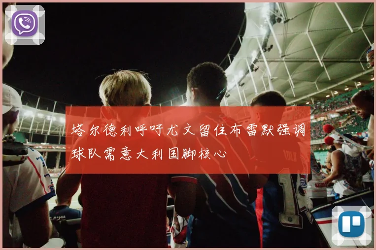 塔尔德利呼吁尤文留住布雷默强调球队需意大利国脚核心