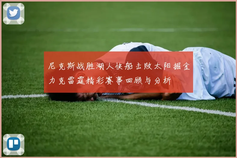 尼克斯战胜湖人快船击败太阳掘金力克雷霆精彩赛事回顾与分析