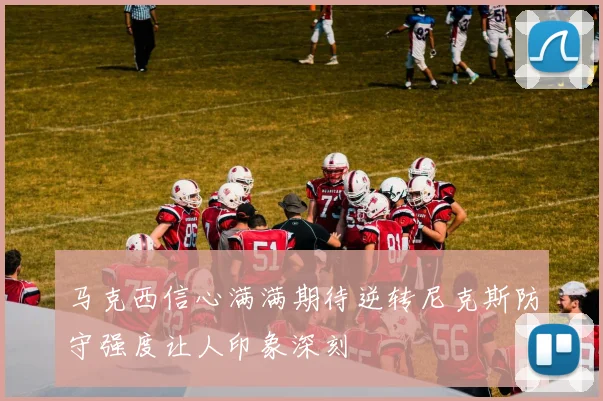 马克西信心满满期待逆转尼克斯防守强度让人印象深刻