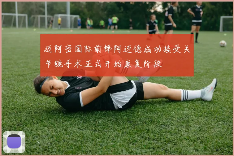 迈阿密国际前锋阿连德成功接受关节镜手术正式开始康复阶段